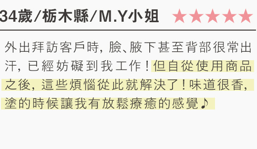 外出拜訪客戶時，臉、腋下甚至背部很常出汗，已經妨礙到我工作！但自從使用商品之後，這些煩惱從此就解決了！...