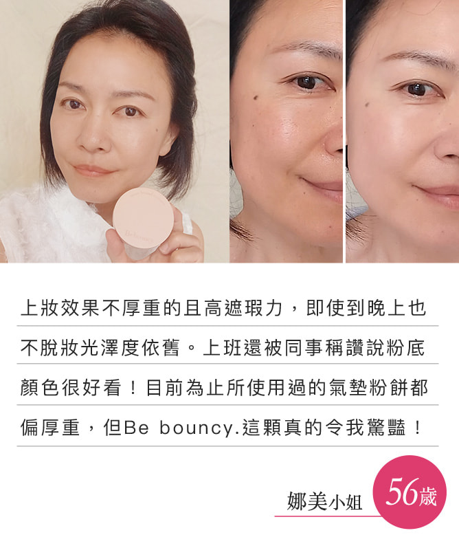 上妝效果不厚重的且高遮瑕力，即使到晚上也不脫妝光澤度依舊。上班還被同事稱讚說粉底顏色很好看！目前為止所使用過的氣墊粉餅都偏厚重，但Be bouncy.這顆真的令我驚豔！（娜美小姐）