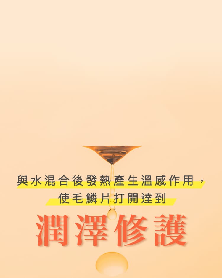與水混合後發熱產生溫感作用，使毛鱗片打開達到 潤澤修護