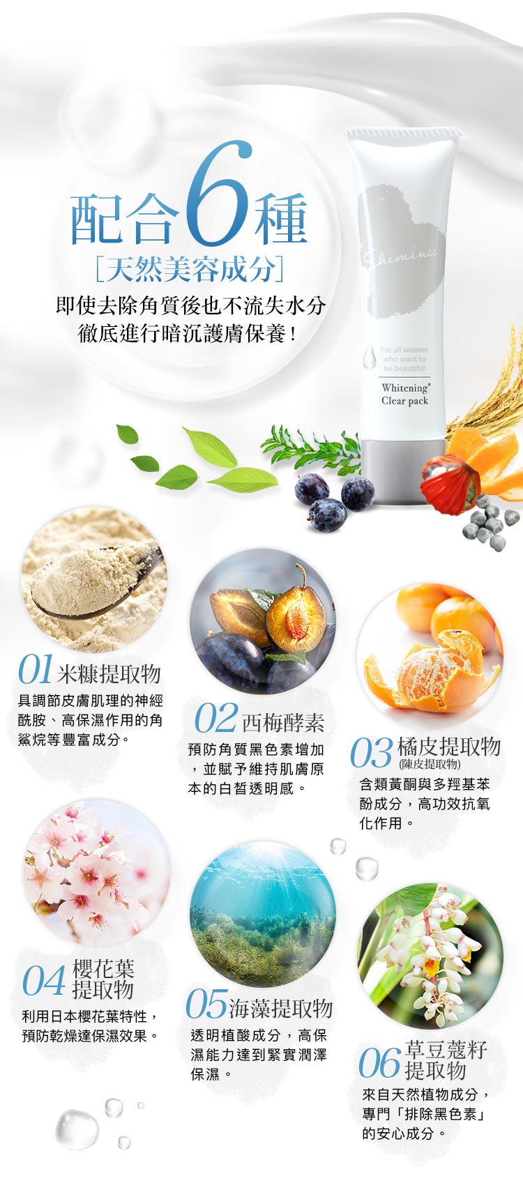 配合6種［天然美容成分］01.米糠提取物 02.西梅酵素 03.橘皮提取物(陳皮提取物) 04.櫻花葉提取物 05.海藻提取物 06.草豆蔻籽提取物