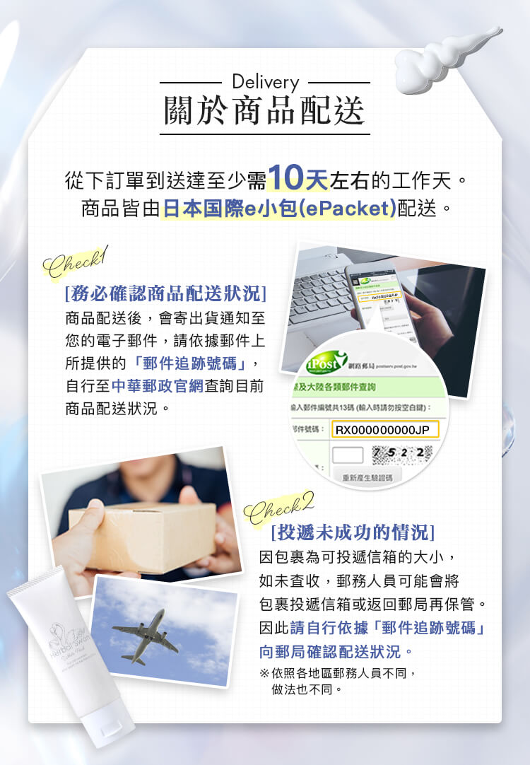 關於商品配送 從下訂單到送達至少需１0天左右的工作天。商品皆由日本国際e小包(ePacket)配送。